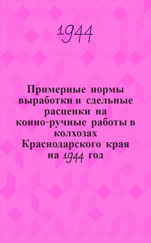 Примерные нормы выработки и сдельные расценки на конно-ручные работы в колхозах Краснодарского края на 1944 год