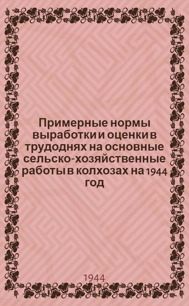 Примерные нормы выработки и оценки в трудоднях на основные сельско-хозяйственные работы в колхозах на 1944 год
