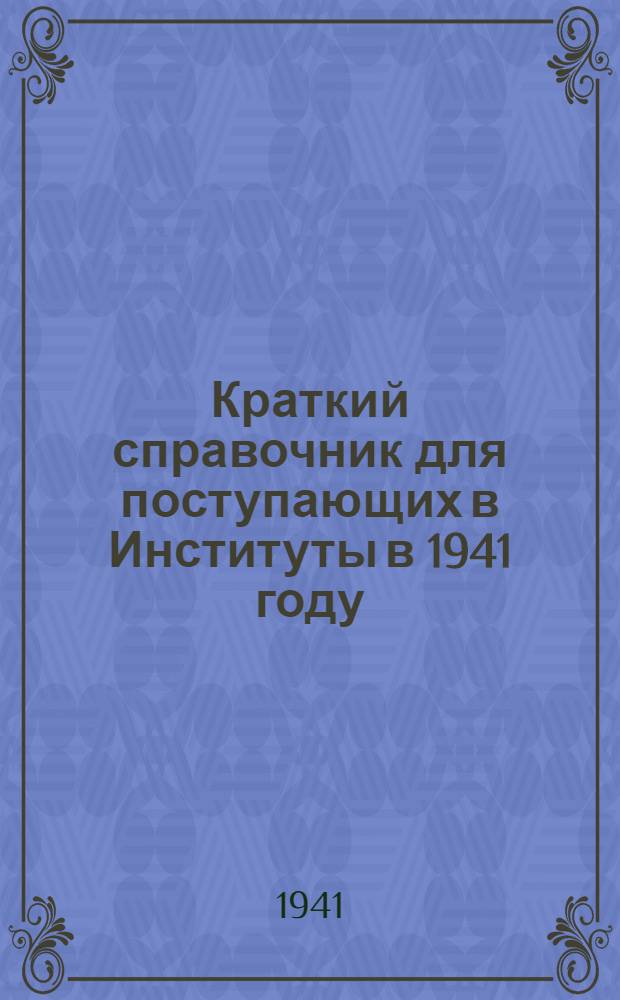 Краткий справочник для поступающих в Институты в 1941 году