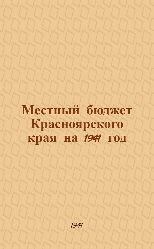 Местный бюджет Красноярского края на 1941 год : (Проект) : К докладу на V-й сессии Краев. совета депутатов трудящихся