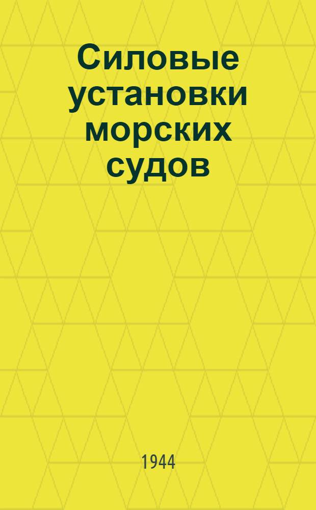 Силовые установки морских судов : Допущено ВКВШ при СНК СССР в качестве учебника для студентов эксплоатац. и корпус. фак. ин-тов инженеров вод. транспорта. Т. 1-. Т. 1