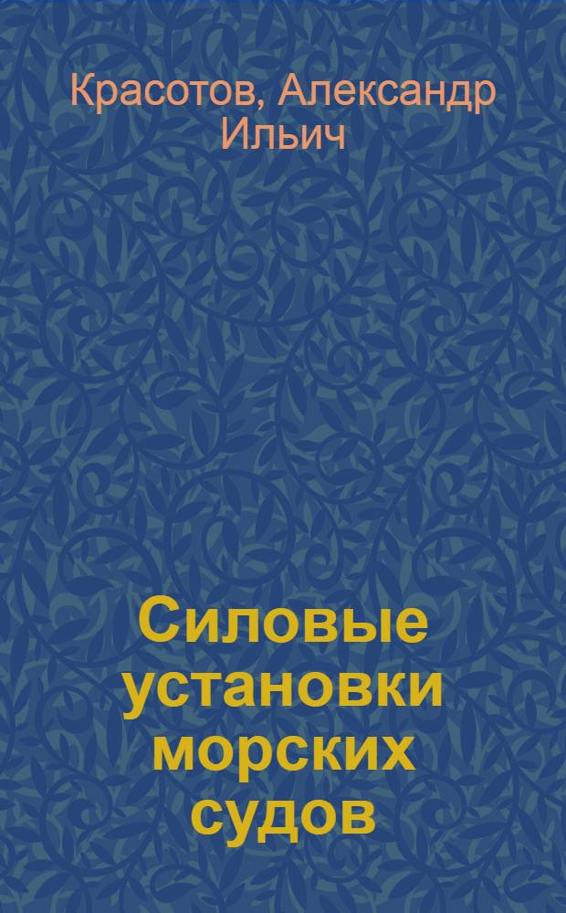 Силовые установки морских судов : Допущено ВКВШ при СНК СССР в качестве учебника для студентов эксплоатац. и корпусного фак. ин-тов инженеров мор. флота