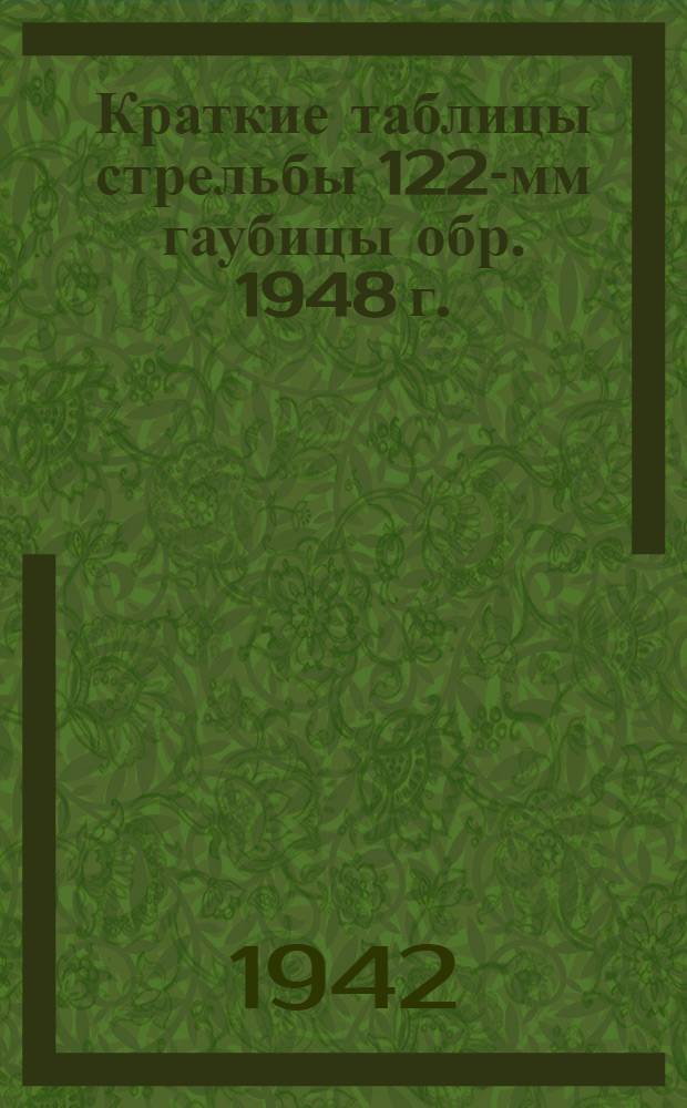 Краткие таблицы стрельбы 122-мм гаубицы обр. 1948 г. : Для стрельбы выстрелами 122-мм гаубицы обр. 1910/30 г. ТС/ГАУ Красной Армии № 146/140 СГ. Фугасные стальные гранаты старого образца длиной 3, 75 и 4 калибра
