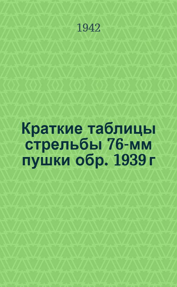 Краткие таблицы стрельбы 76-мм пушки обр. 1939 г : ТС ГАУ Красной Армии № 125 Ч. 1-. Ч. 1