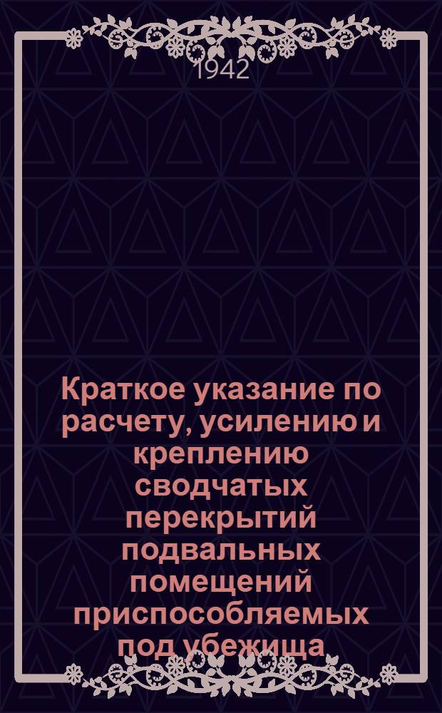 Краткое указание по расчету, усилению и креплению сводчатых перекрытий подвальных помещений приспособляемых под убежища