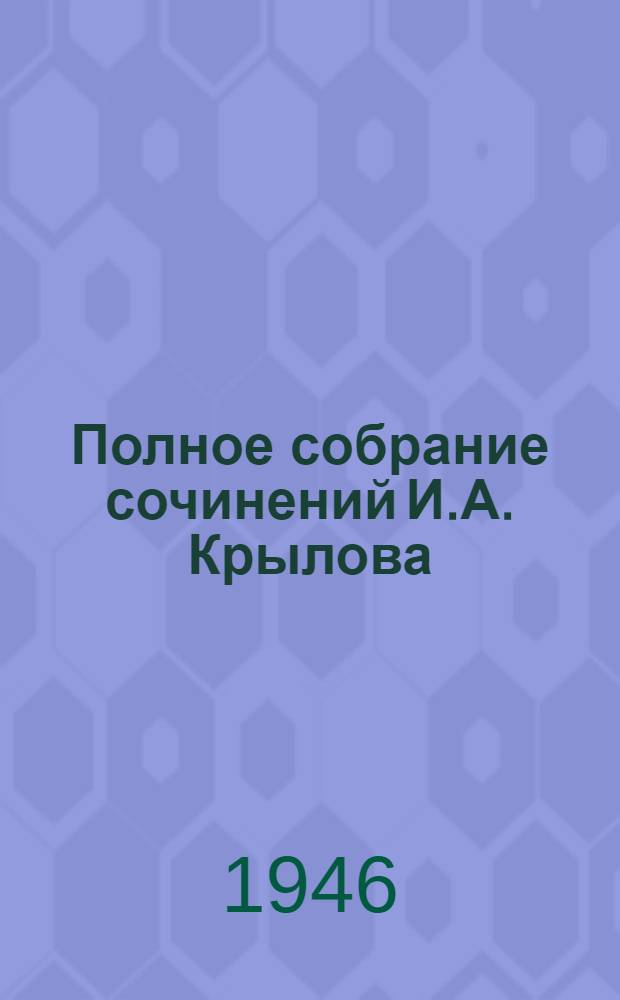 Полное собрание сочинений И.А. Крылова : Т. 1-. Т. 3 : Басни. Стихотворения. Письма