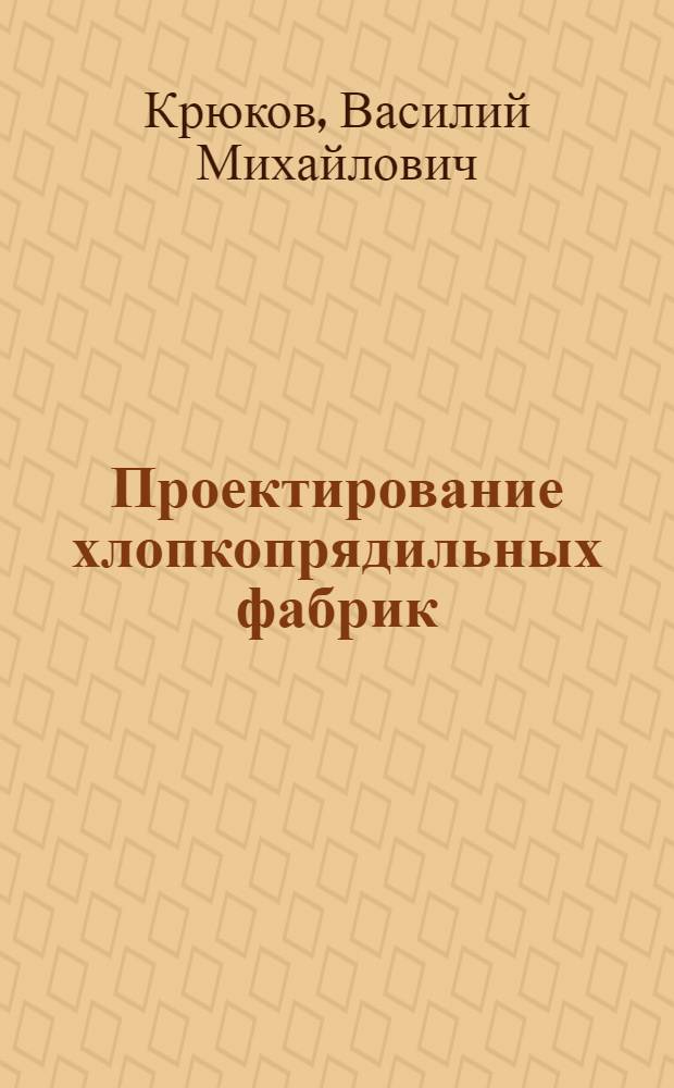 Проектирование хлопкопрядильных фабрик : Утв. ВКВШ при СНК СССР в качестве учеб. пособия для вузов текстильной пром-сти