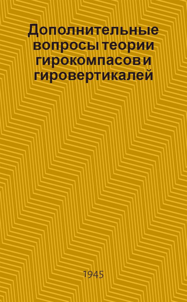 Дополнительные вопросы теории гирокомпасов и гировертикалей : (Ч. V пособия "Теория и практика гироскопического компаса")