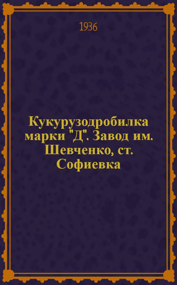 Кукурузодробилка марки "Д". Завод им. Шевченко, ст. Софиевка : Руководство по сборке, уходу и применению