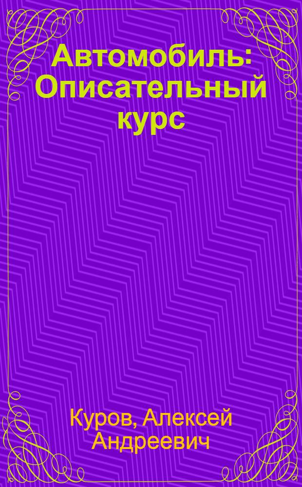 Автомобиль : Описательный курс : Утв. Цудортрансом в качестве учеб. пособия для автодор. техникумов