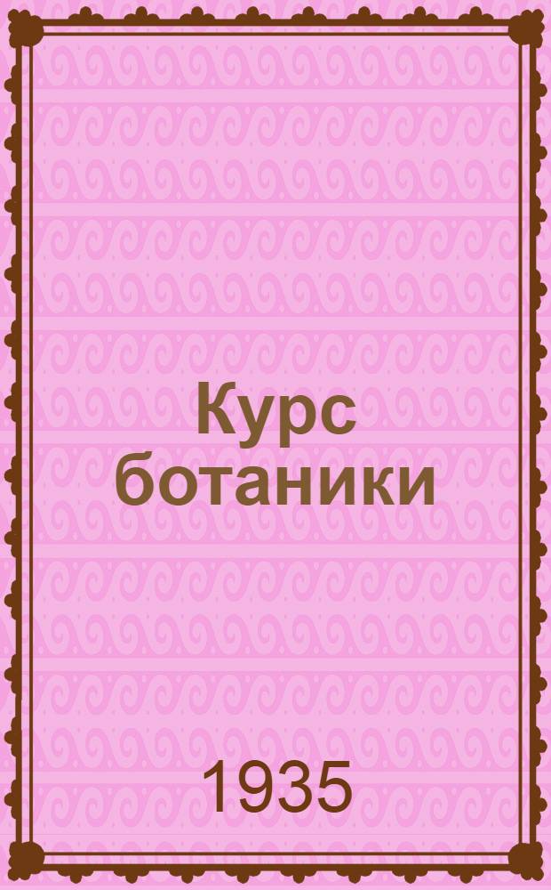 Курс ботаники : Для высш. пед. учеб. заведений и ун-тов : Утв. Наркомпросом РСФСР