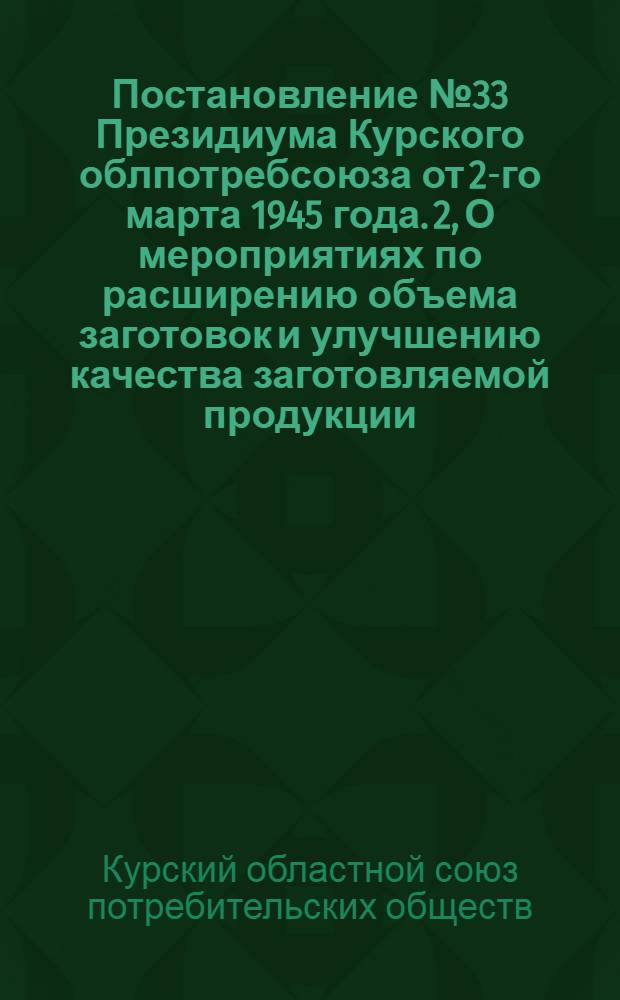 Постановление № 33 Президиума Курского облпотребсоюза от 2-го марта 1945 года. 2, О мероприятиях по расширению объема заготовок и улучшению качества заготовляемой продукции