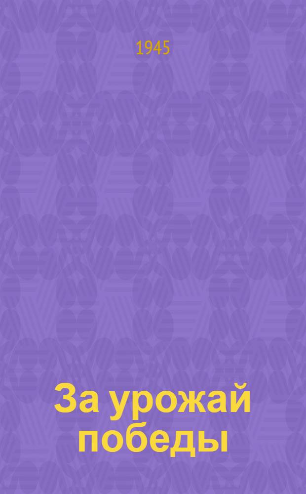 За урожай победы : (Материалы Обл. совещания передовиков сел. хоз-ва 2-4-го апр. 1945 г.)