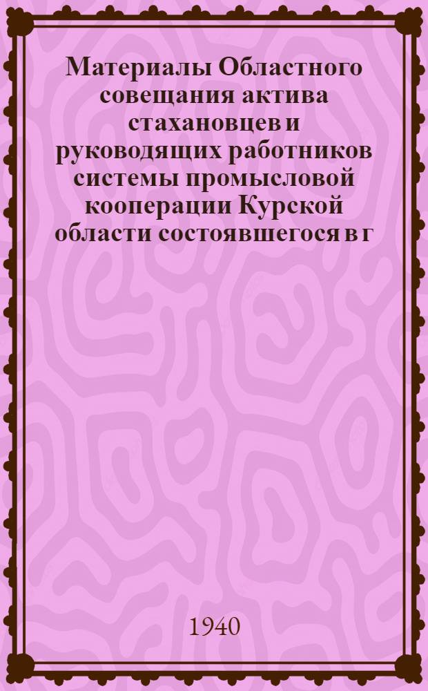 Материалы Областного совещания актива стахановцев и руководящих работников системы промысловой кооперации Курской области состоявшегося в г. Курске 7-9 января 1940 года