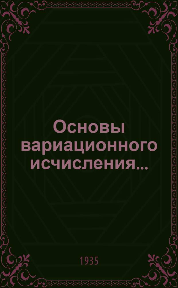 Основы вариационного исчисления .. : Допущено Наркомпросом РСФСР в качестве учебника для ун-тов. Т. 1 -. Т. 1. Ч. 1 : Функции многих переменных