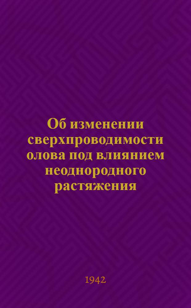 Об изменении сверхпроводимости олова под влиянием неоднородного растяжения : (Представлено акад. П.Л. Капица 15. VII. 1941)