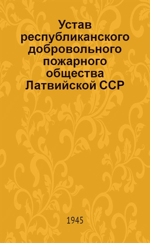 Устав республиканского добровольного пожарного общества Латвийской ССР : Утв. СНК Латв. ССР. 1945 г.