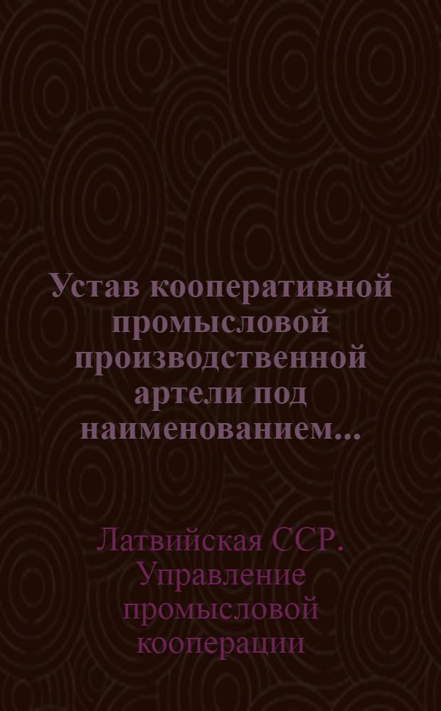 Устав кооперативной промысловой производственной артели под наименованием ... : Утв. Сов. Нар. Ком. и ЦК КП(б) Латвии 10-го февр. 1941 г