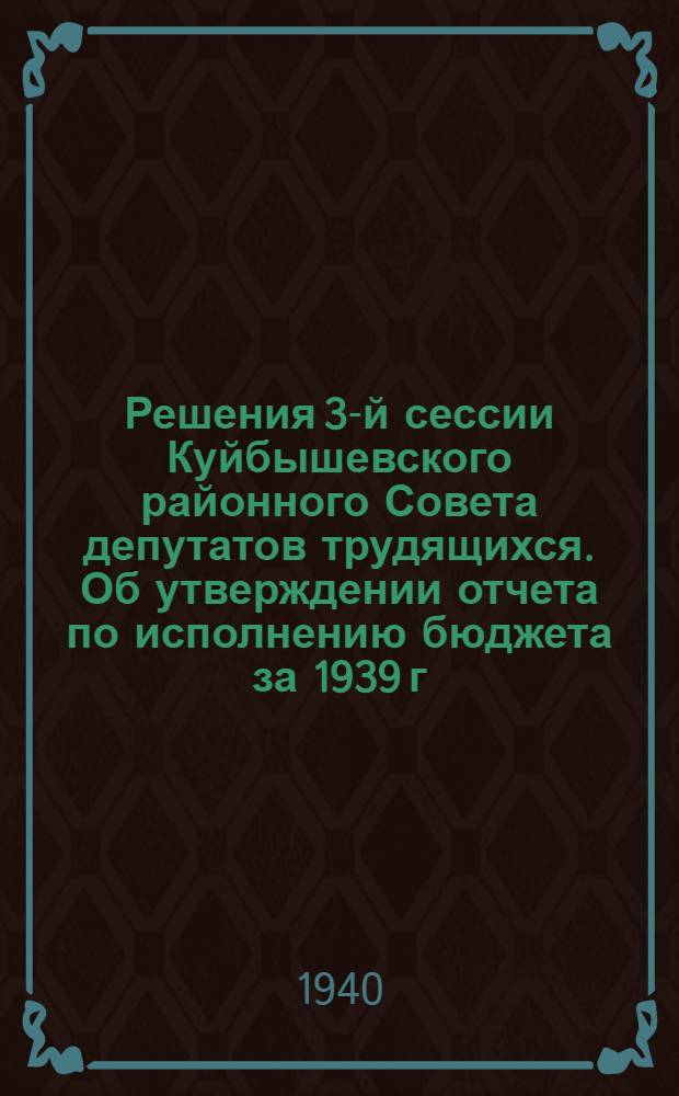 Решения 3-й сессии Куйбышевского районного Совета депутатов трудящихся. Об утверждении отчета по исполнению бюджета за 1939 г. и установления бюджета района на 1940 г.