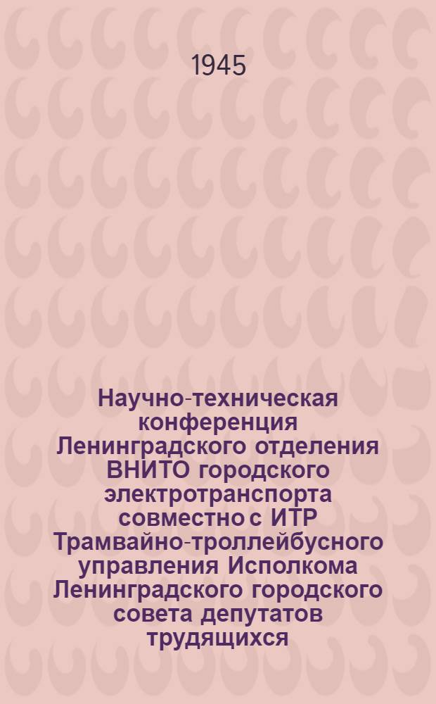 Научно-техническая конференция Ленинградского отделения ВНИТО городского электротранспорта совместно с ИТР Трамвайно-троллейбусного управления Исполкома Ленинградского городского совета депутатов трудящихся : Тезисы докладов