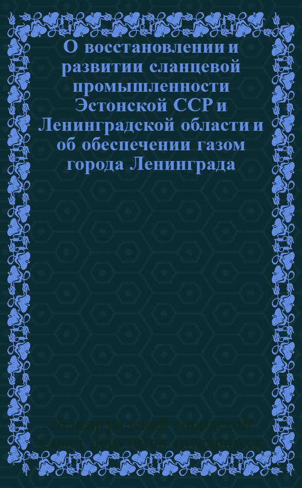 О восстановлении и развитии сланцевой промышленности Эстонской ССР и Ленинградской области и об обеспечении газом города Ленинграда : Решение 9-й сессии Ленингр. гор. сов. деп. трудящихся от 18-го июля 1945 г. : Проект