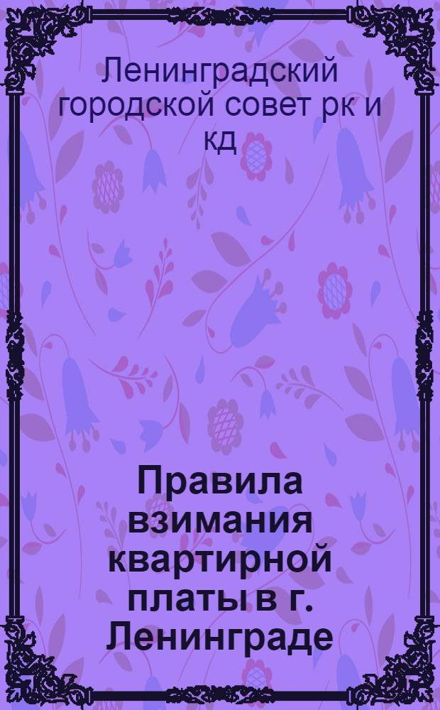 Правила взимания квартирной платы в г. Ленинграде : (Постановление Ленингр. совета о квартплате с доп. и разъяснениями на 1 мая 1935 г.)