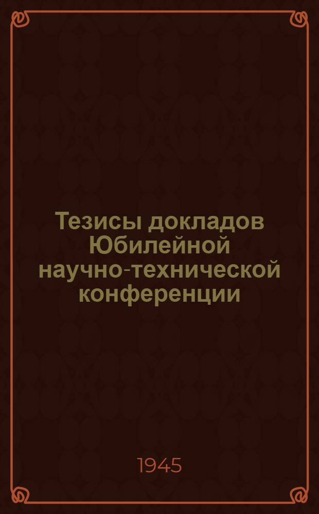 Тезисы докладов Юбилейной научно-технической конференции (восьмой) кафедр ЛИИЖТ. 1809-1810 г. - 135 лет - 1944-1945 г.