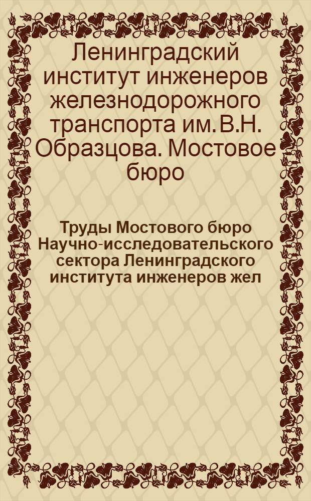Труды Мостового бюро Научно-исследовательского сектора Ленинградского института инженеров жел.-дор. транспорта им. Рудзутак : Вып. 1-