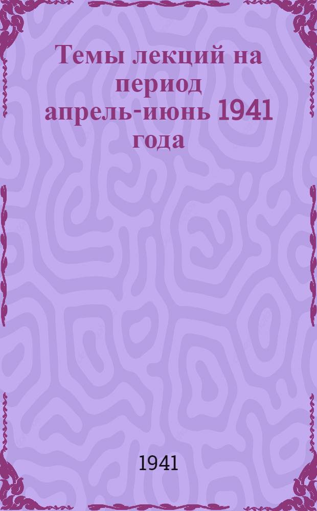 Темы лекций на период апрель-июнь 1941 года