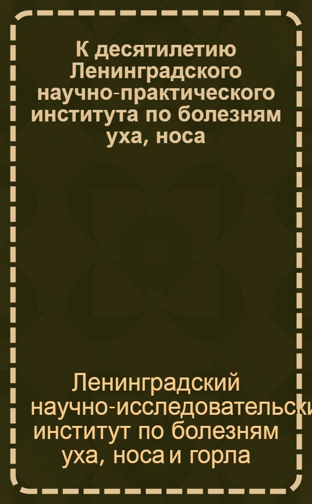 К десятилетию Ленинградского научно-практического института по болезням уха, носа, горла и речи.1930-X-1940 : Сб. статей