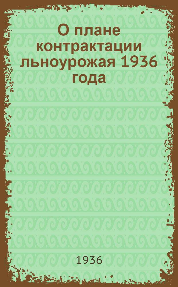 О плане контрактации льноурожая 1936 года : Постановление Ленингр. облисполкома и Обкома ВКП(б) от 8 апр. 1936 г