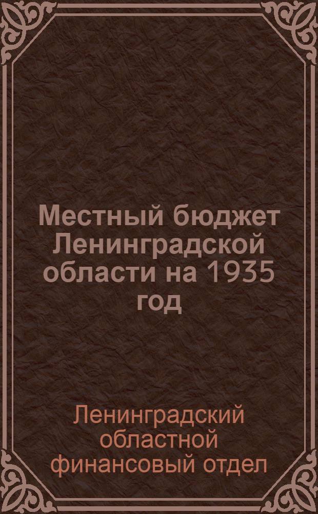 Местный бюджет Ленинградской области на 1935 год : Материалы к докладу Облфо на пленуме Ленингр. облисполкома 17-18 марта 1935 г