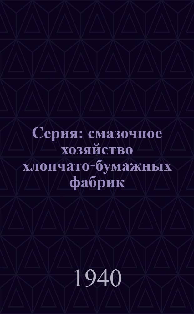 Серия: смазочное хозяйство хлопчато-бумажных фабрик : Вып. 1-. Вып. 1 : Общее положение, качество, методы испытания и применение смазочных материалов, уход за смазочными устройствами и смазка их