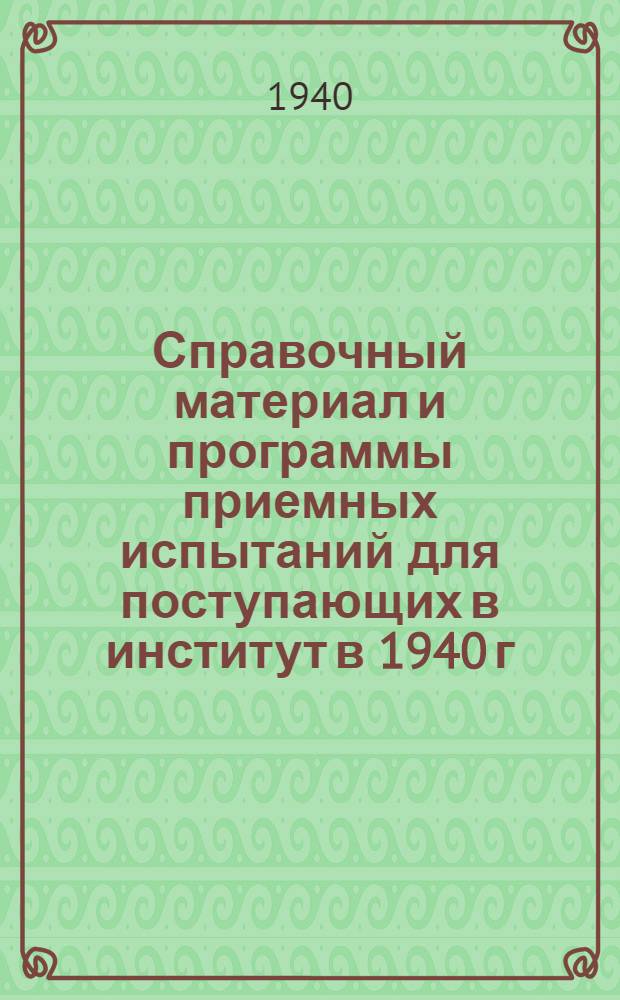 Справочный материал и программы приемных испытаний для поступающих в институт в 1940 г.