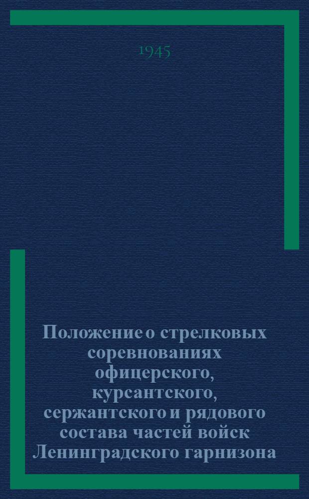 Положение о стрелковых соревнованиях офицерского, курсантского, сержантского и рядового состава частей войск Ленинградского гарнизона, проводимых отделом боевой подготовки Ленинградского Фронта и Ленинградским ордена Красной звезды Домом Красной Армии имени С.М. Кирова : Утв. 5-го февр. 1945 г.