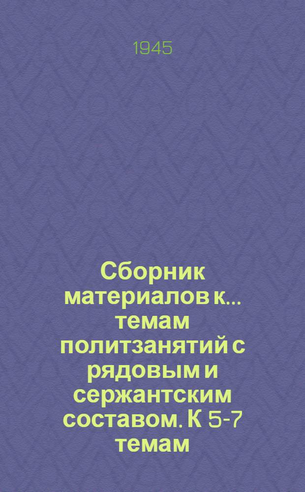 Сборник материалов к .... темам политзанятий с рядовым и сержантским составом. К 5-7 темам