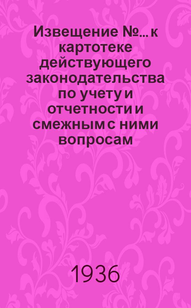 Извещение № ... к картотеке действующего законодательства по учету и отчетности и смежным с ними вопросам (к п. 5 программы) : № 1-. № 1 : Январь-июнь 1936 г.