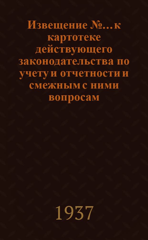 Извещение № ... к картотеке действующего законодательства по учету и отчетности и смежным с ними вопросам (к п. 5 программы) : № 3-. № 3 : Октябрь-ноябрь 1936 г.
