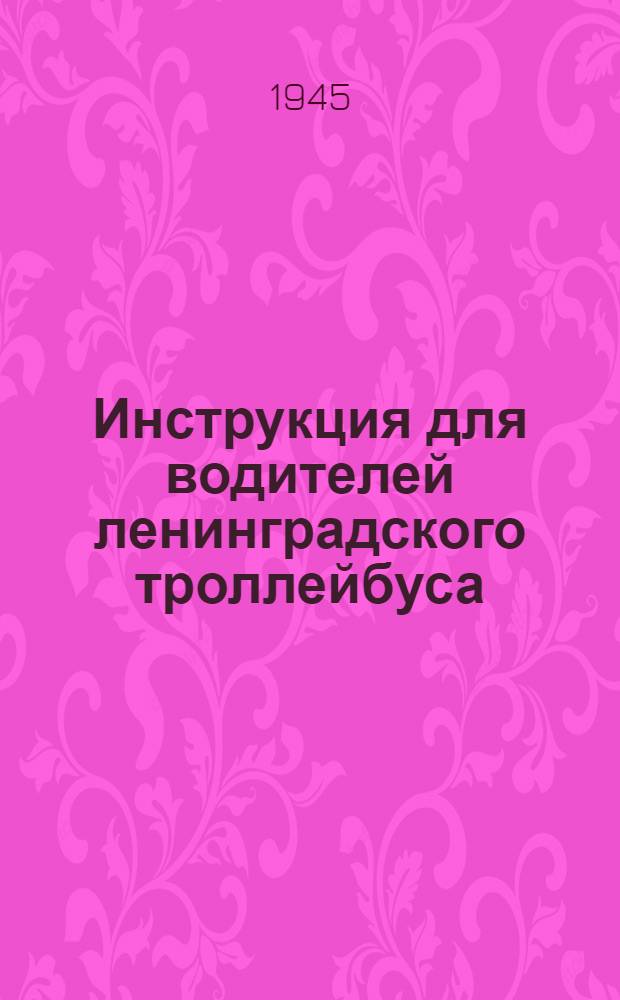 Инструкция для водителей ленинградского троллейбуса : Утв. Трамвайно-троллейбусным упр. 24/VII 1945 г.