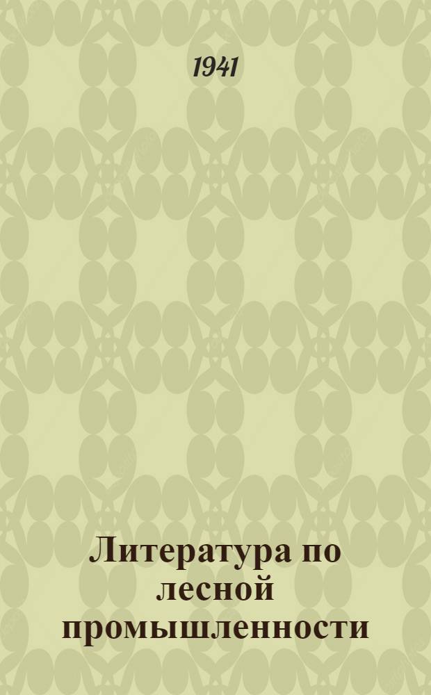 Литература по лесной промышленности : Аннот. указатель совет. и иностр. лит. по лесоводству, лесоэксплоатации, обработке и переработке древесины : Окт.-дек. 1940 г.