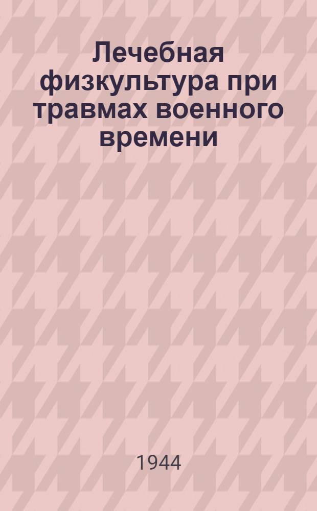 Лечебная физкультура при травмах военного времени : Материалы всесоюз. совещаний