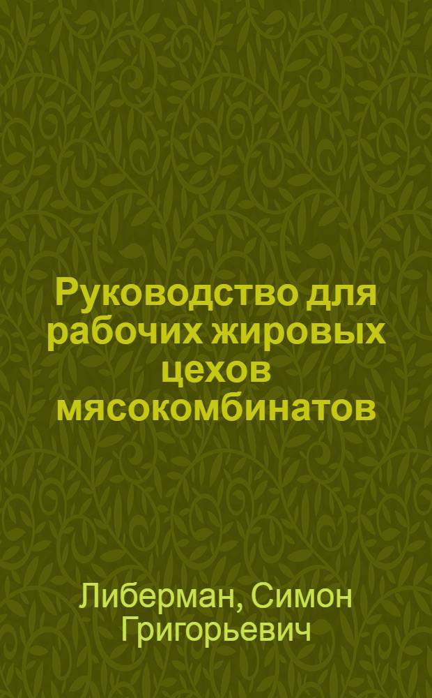 Руководство для рабочих жировых цехов мясокомбинатов : Утв. Гл. упр. мясной пром-сти НКПищепрома СССР