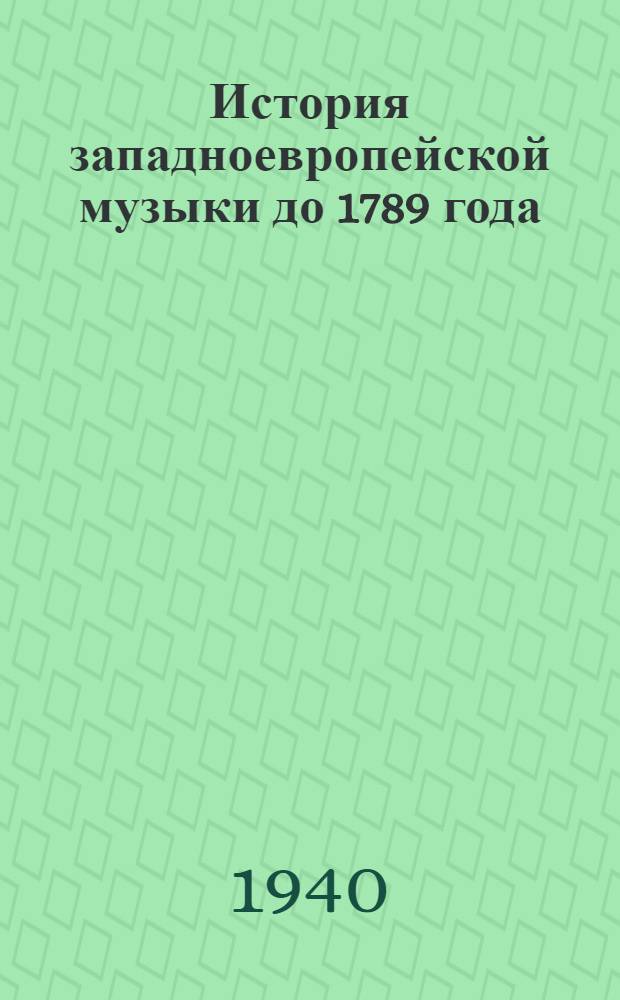 История западноевропейской музыки до 1789 года : Допущено ВКВШ при СНК СССР в качестве учебника для спец. курса историко-теорет. фак. консерваторий