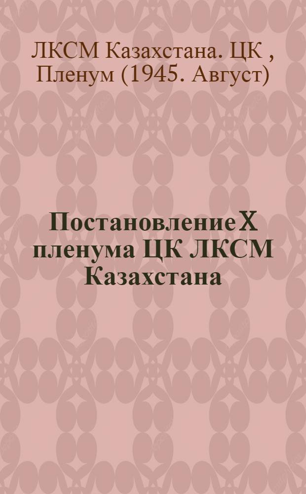 Постановление X пленума ЦК ЛКСМ Казахстана : О подготовке к новому учеб. году и работе комсомол. и пионер. орг. в школах и дет. домах