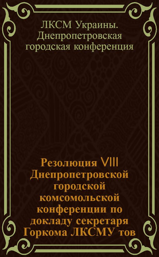 Резолюция VIII Днепропетровской городской комсомольской конференции по докладу секретаря Горкома ЛКСМУ тов. Панасенко "О работе Городского комитета комсомола за отчетный период от VII до VIII городской конференции ЛКСМУ"
