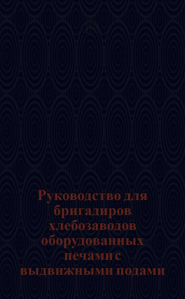 Руководство для бригадиров хлебозаводов оборудованных печами с выдвижными подами : Утв. Гл. упр. хлебопекарной пром-сти НКПищепрома СССР