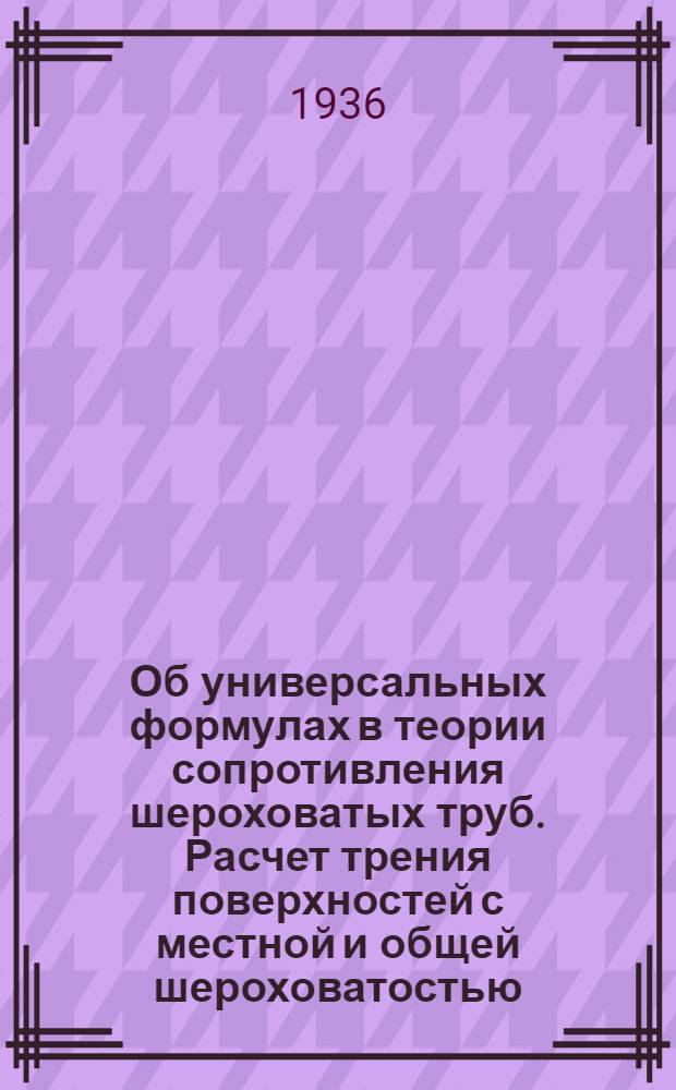 Об универсальных формулах в теории сопротивления шероховатых труб. Расчет трения поверхностей с местной и общей шероховатостью. Примерный расчет интенсивности трения и "допускаемых" высот шероховатости для крыла
