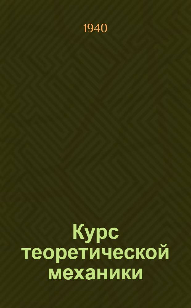 Курс теоретической механики : Допущено ВКВШ при СНК СССР в качестве учеб. пособия для втузов. Ч. 1-