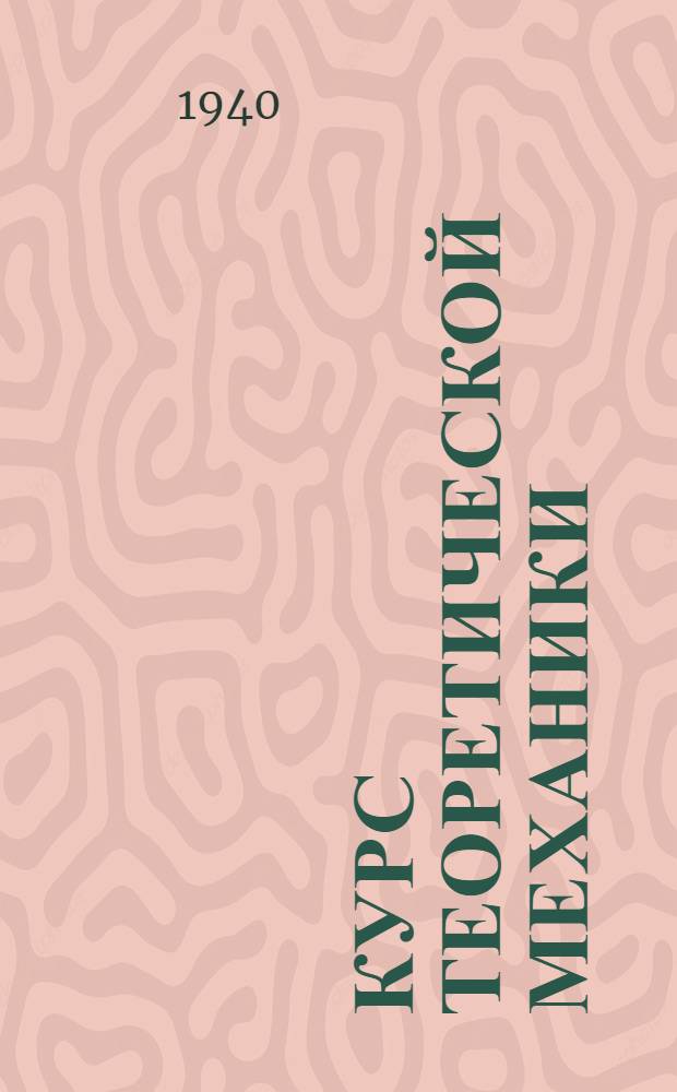 Курс теоретической механики : Допущено ВКВШ при СНК СССР в качестве учеб. пособия для втузов. Ч. 1-. Ч. 1 : Статика и кинематика