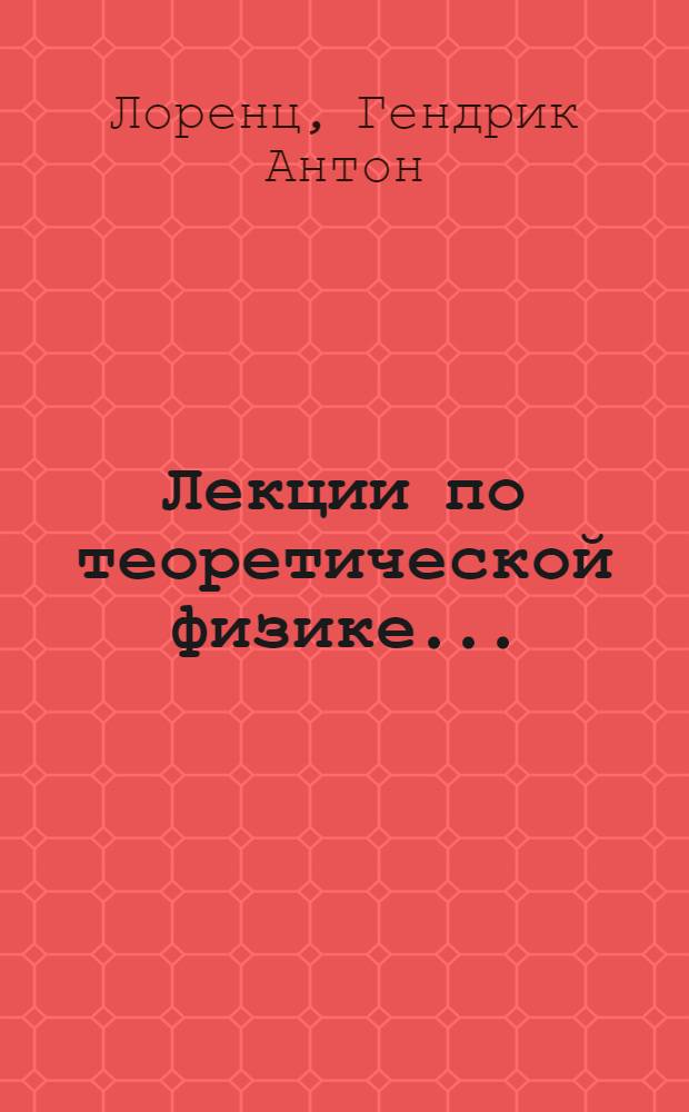 Лекции по теоретической физике ... : Лекции, читанные в Лейденском ун-те и обраб. А.Д. Фоккером : Допущено Наркомпросом РСФСР в качестве учеб. пособия для ун-тов. 1-